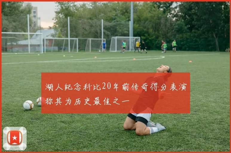 湖人纪念科比20年前传奇得分表演称其为历史最佳之一