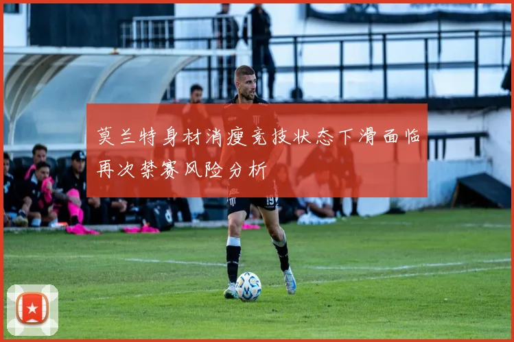 莫兰特身材消瘦竞技状态下滑面临再次禁赛风险分析