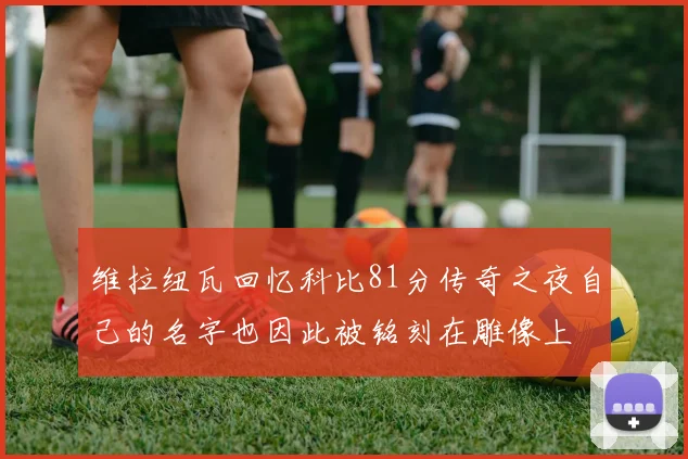 维拉纽瓦回忆科比81分传奇之夜自己的名字也因此被铭刻在雕像上