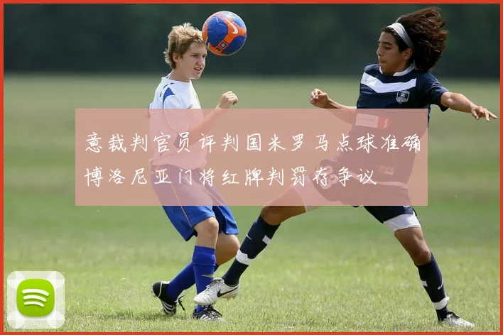 意裁判官员评判国米罗马点球准确博洛尼亚门将红牌判罚存争议