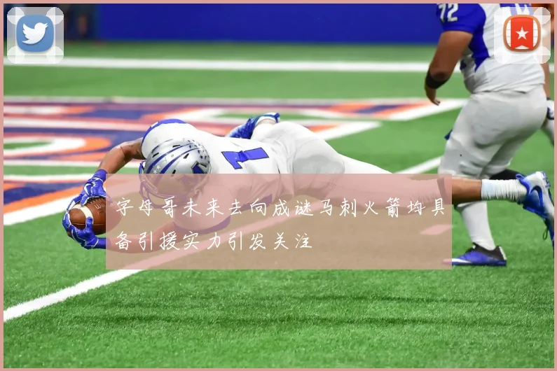 字母哥未来去向成谜马刺火箭均具备引援实力引发关注