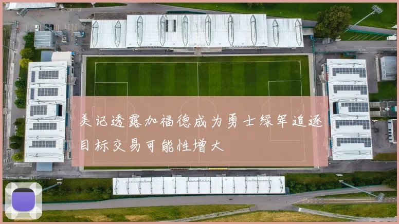 美记透露加福德成为勇士绿军追逐目标交易可能性增大