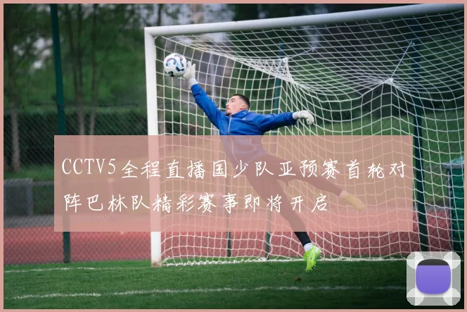 CCTV5全程直播国少队亚预赛首轮对阵巴林队精彩赛事即将开启