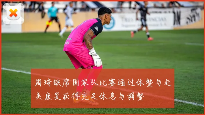 周琦缺席国家队比赛通过休整与赴美康复获得充足休息与调整
