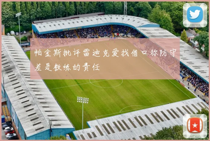 帕金斯批评雷迪克爱找借口称防守差是教练的责任