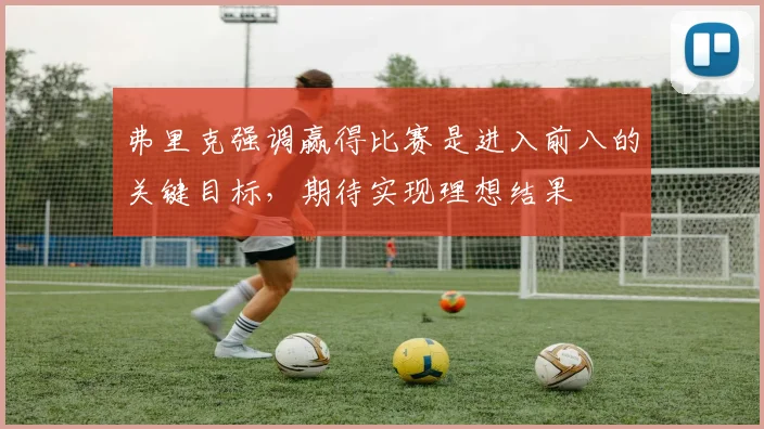 弗里克强调赢得比赛是进入前八的关键目标，期待实现理想结果