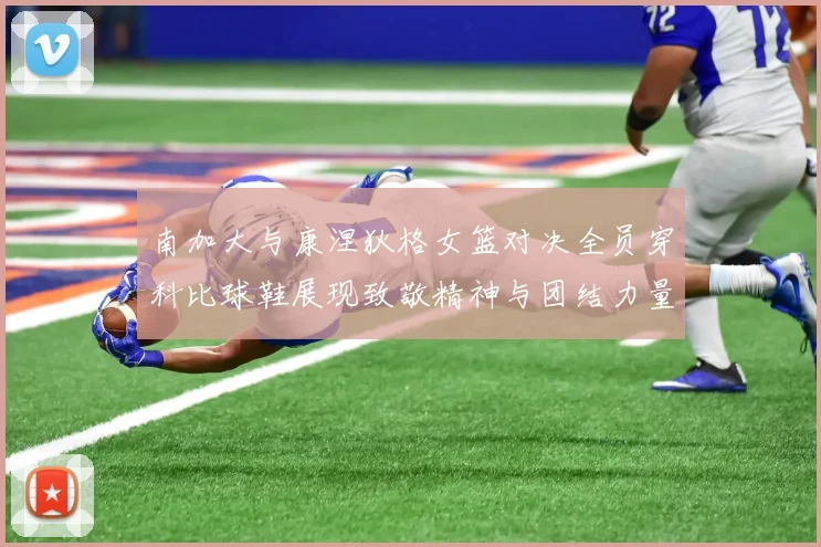 南加大与康涅狄格女篮对决全员穿科比球鞋展现致敬精神与团结力量