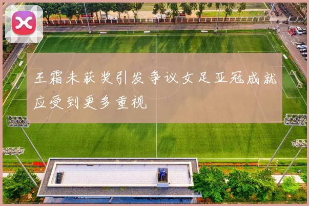 王霜未获奖引发争议女足亚冠成就应受到更多重视