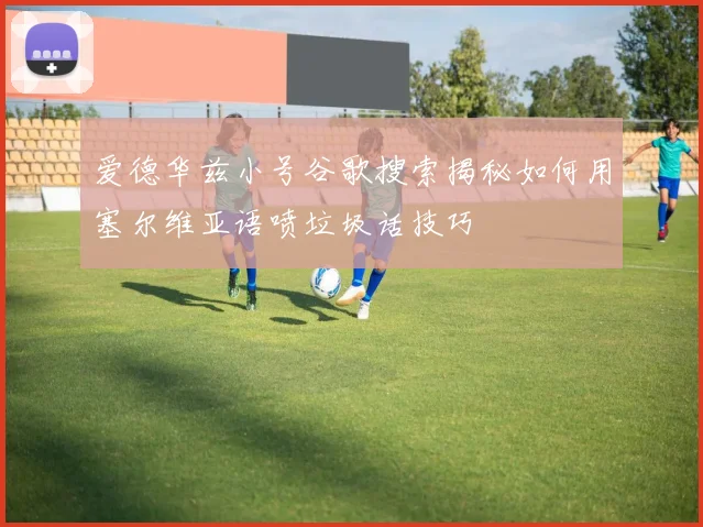 爱德华兹小号谷歌搜索揭秘如何用塞尔维亚语喷垃圾话技巧