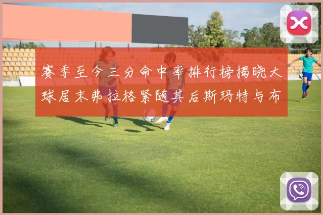 赛季至今三分命中率排行榜揭晓大球居末弗拉格紧随其后斯玛特与布克入前十