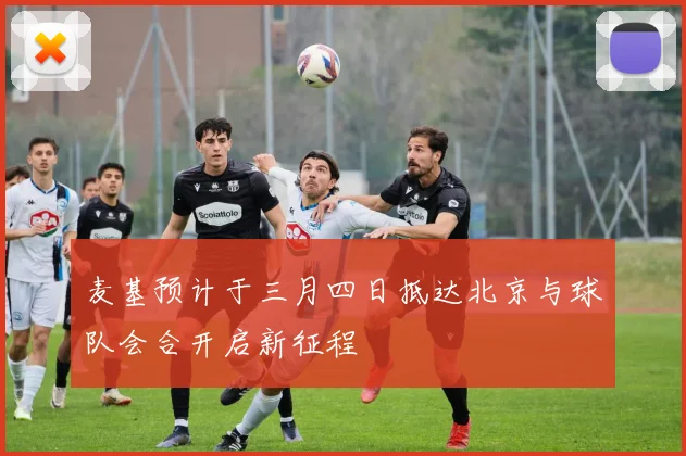 麦基预计于三月四日抵达北京与球队会合开启新征程