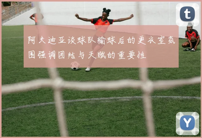 阿夫迪亚谈球队输球后的更衣室氛围强调团结与天赋的重要性