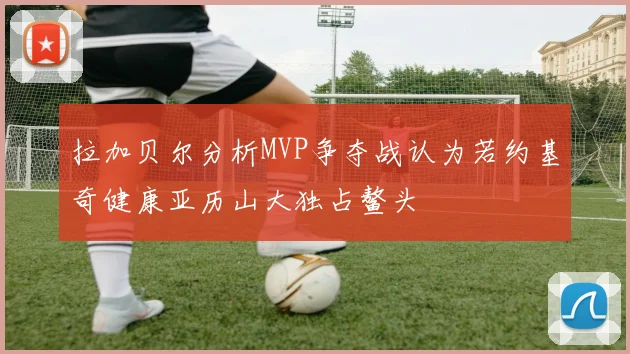 拉加贝尔分析MVP争夺战认为若约基奇健康亚历山大独占鳌头