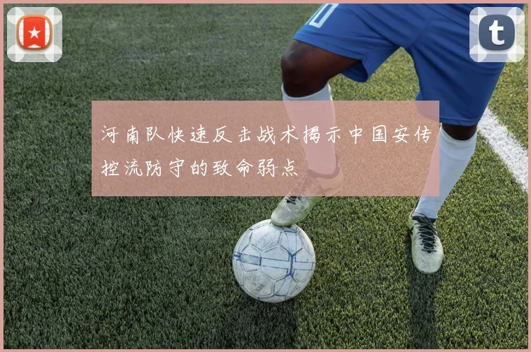 河南队快速反击战术揭示中国安传控流防守的致命弱点