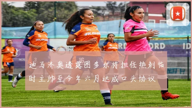 迪马济奥透露图多尔将担任热刺临时主帅至今年六月达成口头协议