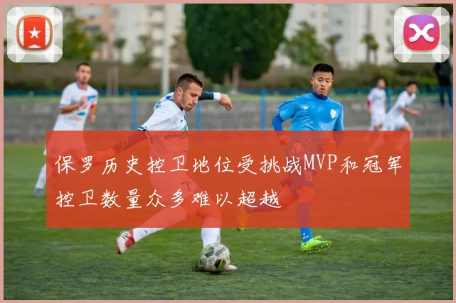 保罗历史控卫地位受挑战MVP和冠军控卫数量众多难以超越