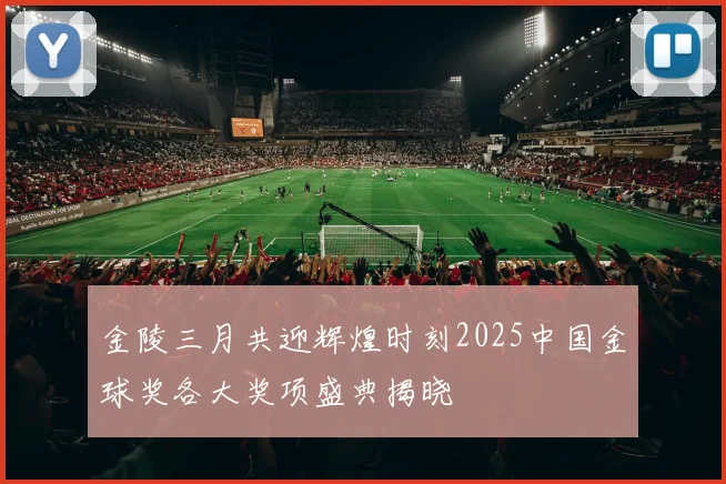 金陵三月共迎辉煌时刻2025中国金球奖各大奖项盛典揭晓