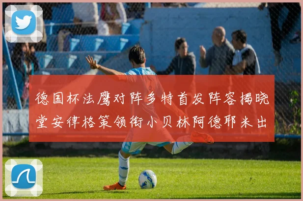 德国杯法鹰对阵多特首发阵容揭晓堂安律格策领衔小贝林阿德耶米出战