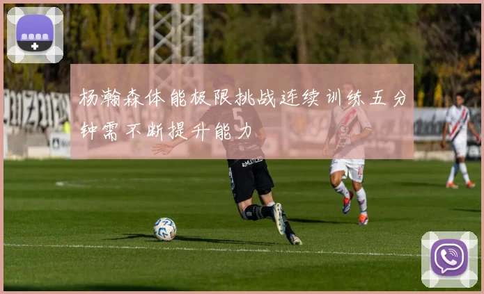 杨瀚森体能极限挑战连续训练五分钟需不断提升能力